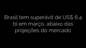 ​Brasil tem superávit de US$ 6,4 bi em março, abaixo das projeções do mercado 